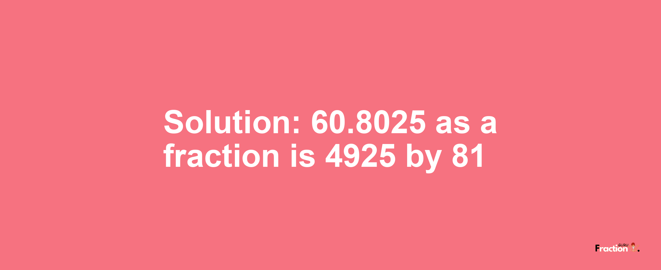 Solution:60.8025 as a fraction is 4925/81